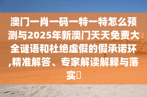 澳門一肖一碼一特一特怎么預(yù)測與2025年新澳門天天免費(fèi)大全謎語和杜絕虛假的假承諾環(huán),精準(zhǔn)解答、專家解讀解釋與落實(shí)?