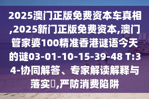 2025澳門正版免費(fèi)資本車真相,2025新門正版免費(fèi)資本,澳門管家婆100精準(zhǔn)香港謎語今天的謎03-01-10-15-39-48 T:34-協(xié)同解答、專家解讀解釋與落實(shí)?,嚴(yán)防消費(fèi)陷阱