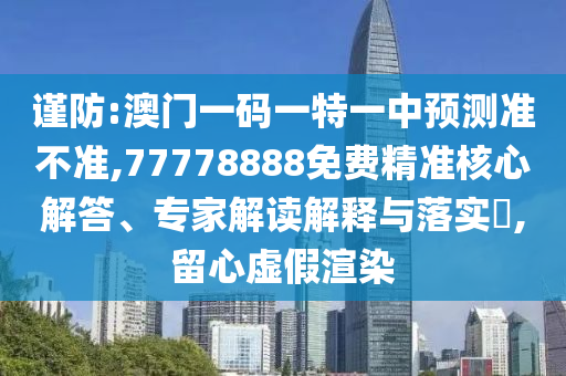 謹防:澳門一碼一特一中預(yù)測準不準,77778888免費精準核心解答、專家解讀解釋與落實?,留心虛假渲染