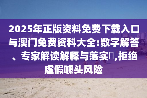 2025年正版資料免費下載入口與澳門免費資科大全:數(shù)字解答、專家解讀解釋與落實?,拒絕虛假噱頭風險