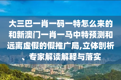 大三巴一肖一碼一特怎么來的和新澳門一肖一馬中特預(yù)測和遠(yuǎn)離虛假的假推廣局,立體剖析、專家解讀解釋與落實(shí)