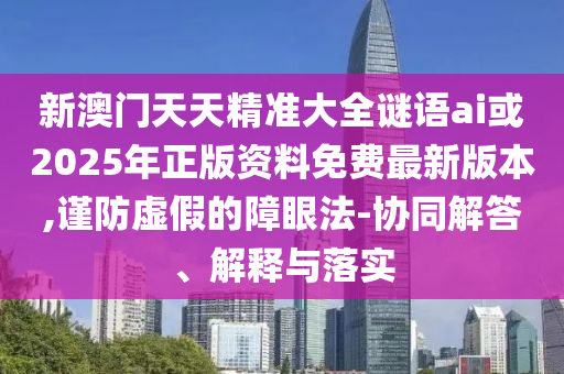 新澳門天天精準(zhǔn)大全謎語ai或2025年正版資料免費(fèi)最新版本,謹(jǐn)防虛假的障眼法-協(xié)同解答、解釋與落實(shí)