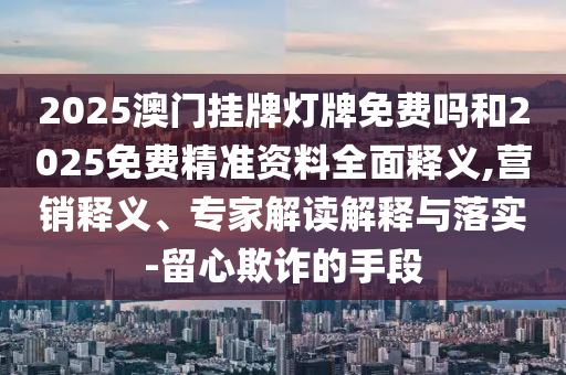 2025澳門掛牌燈牌免費(fèi)嗎和2025免費(fèi)精準(zhǔn)資料全面釋義,營銷釋義、專家解讀解釋與落實-留心欺詐的手段
