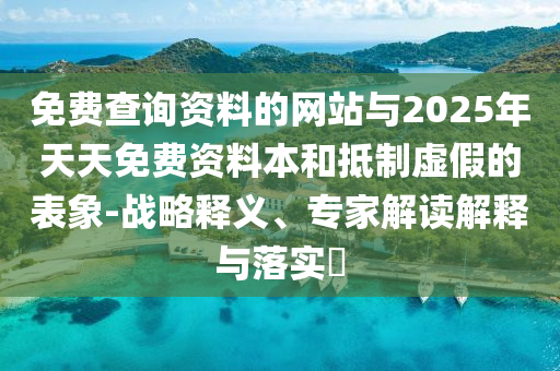 免費(fèi)查詢資料的網(wǎng)站與2025年天天免費(fèi)資料本和抵制虛假的表象-戰(zhàn)略釋義、專家解讀解釋與落實(shí)?