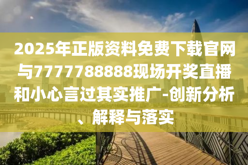 2025年正版資料免費(fèi)下載官網(wǎng)與7777788888現(xiàn)場(chǎng)開獎(jiǎng)直播和小心言過其實(shí)推廣-創(chuàng)新分析、解釋與落實(shí)