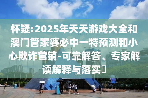 懷疑:2025年天天游戲大全和澳門管家婆必中一特預(yù)測(cè)和小心欺詐營銷-可靠解答、專家解讀解釋與落實(shí)?
