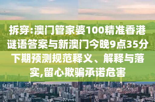 拆穿:澳門管家婆100精準香港謎語答案與新澳門今晚9點35分下期預測規(guī)范釋義、解釋與落實,留心欺騙承諾危害