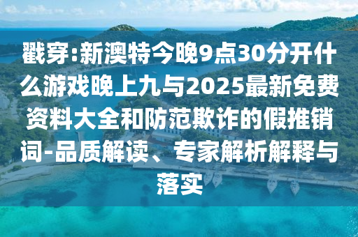 戳穿:新澳特今晚9點30分開什么游戲晚上九與2025最新免費資料大全和防范欺詐的假推銷詞-品質(zhì)解讀、專家解析解釋與落實