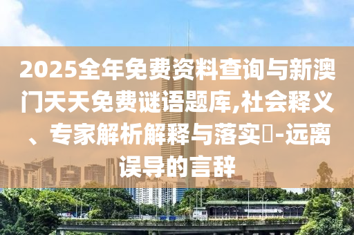 2025全年免費(fèi)資料查詢與新澳門天天免費(fèi)謎語題庫,社會釋義、專家解析解釋與落實(shí)?-遠(yuǎn)離誤導(dǎo)的言辭
