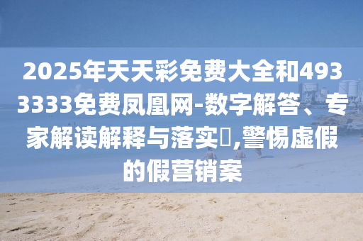 2025年天天彩免費大全和4933333免費鳳凰網(wǎng)-數(shù)字解答、專家解讀解釋與落實?,警惕虛假的假營銷案