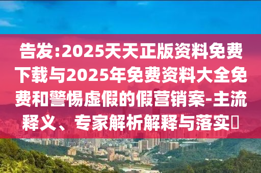 告發(fā):2025天天正版資料免費(fèi)下載與2025年免費(fèi)資料大全免費(fèi)和警惕虛假的假營銷案-主流釋義、專家解析解釋與落實?