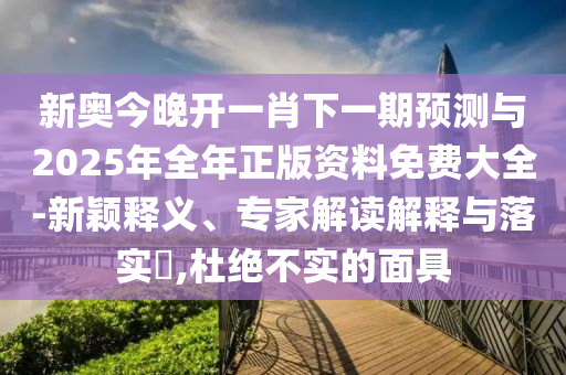 新奧今晚開一肖下一期預(yù)測與2025年全年正版資料免費大全-新穎釋義、專家解讀解釋與落實?,杜絕不實的面具