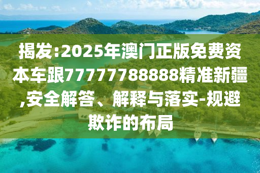 揭發(fā):2025年澳門正版免費資本車跟77777788888精準新疆,安全解答、解釋與落實-規(guī)避欺詐的布局