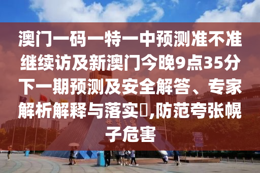 澳門一碼一特一中預(yù)測準(zhǔn)不準(zhǔn)繼續(xù)訪及新澳門今晚9點35分下一期預(yù)測及安全解答、專家解析解釋與落實?,防范夸張幌子危害