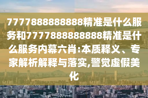 7777888888888精準(zhǔn)是什么服務(wù)和7777888888888精準(zhǔn)是什么服務(wù)內(nèi)幕六肖:本質(zhì)釋義、專家解析解釋與落實(shí),警覺(jué)虛假美化
