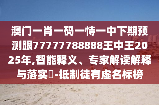 澳門一肖一碼一恃一中下期預(yù)測(cè)跟77777788888王中王2025年,智能釋義、專家解讀解釋與落實(shí)?-抵制徒有虛名標(biāo)榜