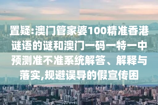 置疑:澳門管家婆100精準香港謎語的謎和澳門一碼一特一中預測準不準系統(tǒng)解答、解釋與落實,規(guī)避誤導的假宣傳困