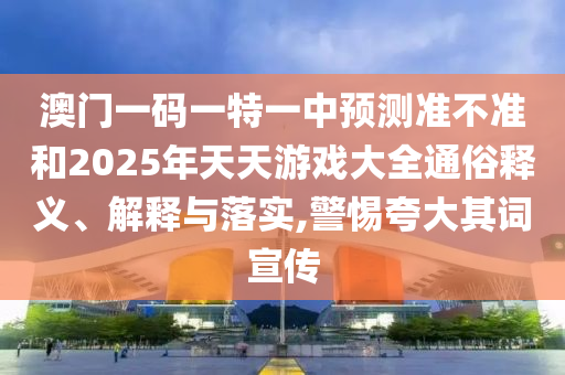 澳門一碼一特一中預測準不準和2025年天天游戲大全通俗釋義、解釋與落實,警惕夸大其詞宣傳
