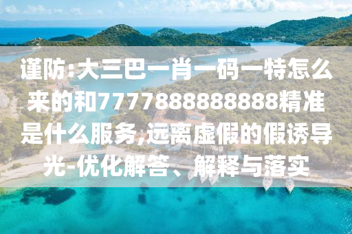 謹(jǐn)防:大三巴一肖一碼一特怎么來的和7777888888888精準(zhǔn)是什么服務(wù),遠(yuǎn)離虛假的假誘導(dǎo)光-優(yōu)化解答、解釋與落實(shí)