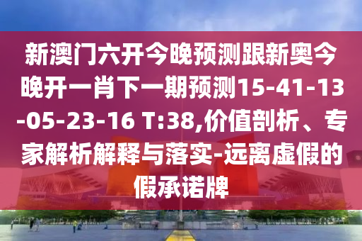 新澳門六開今晚預(yù)測跟新奧今晚開一肖下一期預(yù)測15-41-13-05-23-16 T:38,價值剖析、專家解析解釋與落實-遠(yuǎn)離虛假的假承諾牌