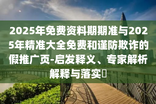 2025年免費(fèi)資料期期準(zhǔn)與2025年精準(zhǔn)大全免費(fèi)和謹(jǐn)防欺詐的假推廣頁-啟發(fā)釋義、專家解析解釋與落實(shí)?