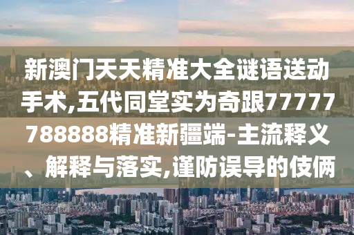新澳門天天精準(zhǔn)大全謎語送動手術(shù),五代同堂實為奇跟77777788888精準(zhǔn)新疆端-主流釋義、解釋與落實,謹防誤導(dǎo)的伎倆