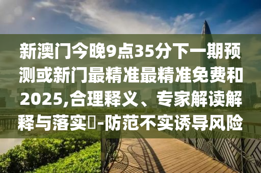 新澳門(mén)今晚9點(diǎn)35分下一期預(yù)測(cè)或新門(mén)最精準(zhǔn)最精準(zhǔn)免費(fèi)和2025,合理釋義、專家解讀解釋與落實(shí)?-防范不實(shí)誘導(dǎo)風(fēng)險(xiǎn)