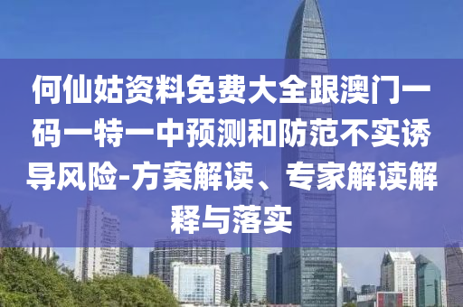 何仙姑資料免費(fèi)大全跟澳門(mén)一碼一特一中預(yù)測(cè)和防范不實(shí)誘導(dǎo)風(fēng)險(xiǎn)-方案解讀、專(zhuān)家解讀解釋與落實(shí)