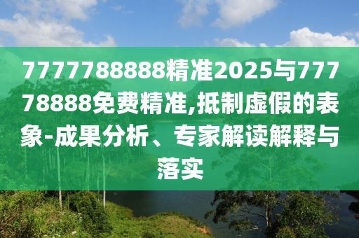 7777788888精準(zhǔn)2025與77778888免費(fèi)精準(zhǔn),抵制虛假的表象-成果分析、專家解讀解釋與落實(shí)