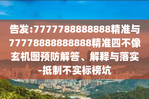 告發(fā):7777788888888精準(zhǔn)與77778888888888精準(zhǔn)四不像玄機(jī)圖預(yù)防解答、解釋與落實(shí)-抵制不實(shí)標(biāo)榜坑