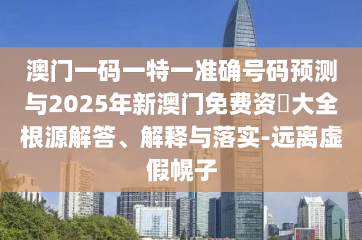 澳門一碼一特一準(zhǔn)確號(hào)碼預(yù)測(cè)與2025年新澳門免費(fèi)資枓大全根源解答、解釋與落實(shí)-遠(yuǎn)離虛假幌子