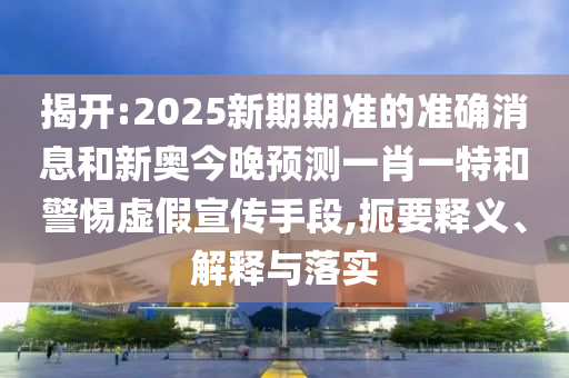 揭開:2025新期期準(zhǔn)的準(zhǔn)確消息和新奧今晚預(yù)測(cè)一肖一特和警惕虛假宣傳手段,扼要釋義、解釋與落實(shí)