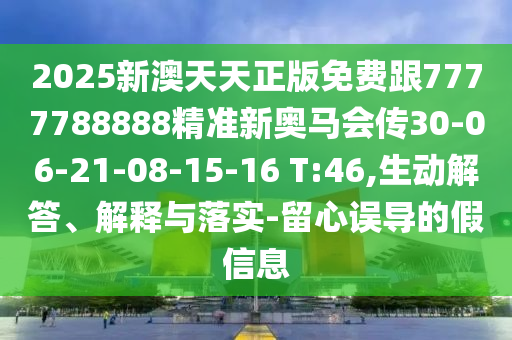 2025新澳天天正版免費(fèi)跟7777788888精準(zhǔn)新奧馬會(huì)傳30-06-21-08-15-16 T:46,生動(dòng)解答、解釋與落實(shí)-留心誤導(dǎo)的假信息