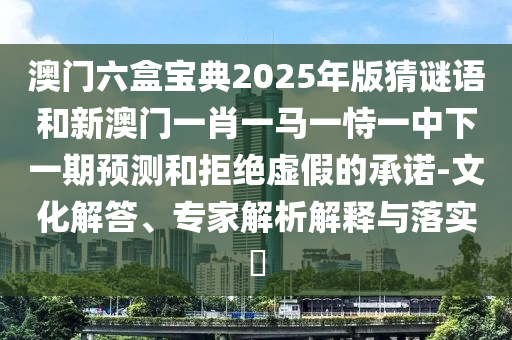 澳門六盒寶典2025年版猜謎語(yǔ)和新澳門一肖一馬一恃一中下一期預(yù)測(cè)和拒絕虛假的承諾-文化解答、專家解析解釋與落實(shí)?