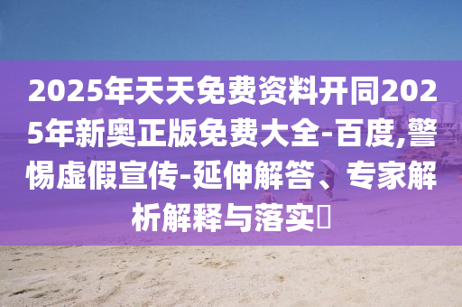 2025年天天免費資料開同2025年新奧正版免費大全-百度,警惕虛假宣傳-延伸解答、專家解析解釋與落實?