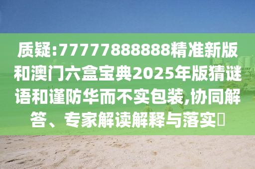 質(zhì)疑:77777888888精準(zhǔn)新版和澳門六盒寶典2025年版猜謎語和謹(jǐn)防華而不實(shí)包裝,協(xié)同解答、專家解讀解釋與落實(shí)?