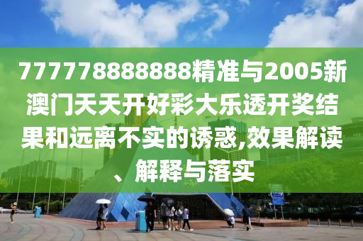 777778888888精準(zhǔn)與2005新澳門天天開好彩大樂透開獎(jiǎng)結(jié)果和遠(yuǎn)離不實(shí)的誘惑,效果解讀、解釋與落實(shí)