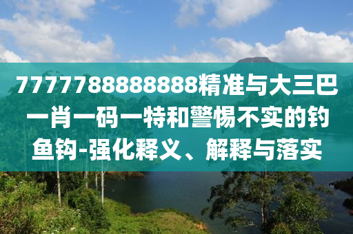 7777788888888精準(zhǔn)與大三巴一肖一碼一特和警惕不實(shí)的釣魚鉤-強(qiáng)化釋義、解釋與落實(shí)