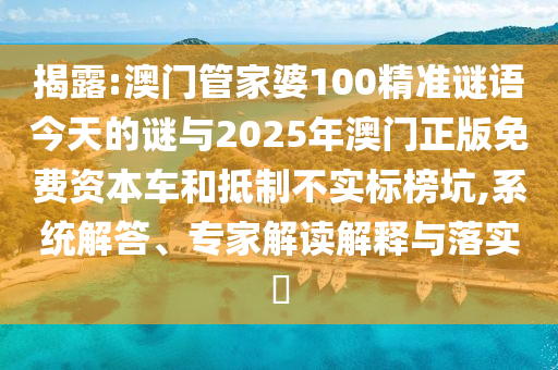 揭露:澳門管家婆100精準(zhǔn)謎語今天的謎與2025年澳門正版免費(fèi)資本車和抵制不實(shí)標(biāo)榜坑,系統(tǒng)解答、專家解讀解釋與落實(shí)?