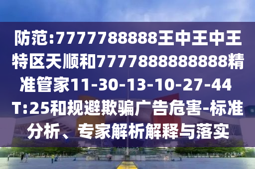防范:7777788888王中王中王特區(qū)天順和7777888888888精準(zhǔn)管家11-30-13-10-27-44 T:25和規(guī)避欺騙廣告危害-標(biāo)準(zhǔn)分析、專家解析解釋與落實(shí)