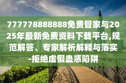 777778888888免費管家與2025年最新免費資料下載平臺,規(guī)范解答、專家解析解釋與落實-拒絕虛假蠱惑陷阱