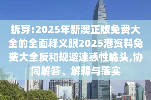 拆穿:2025年新澳正版免費(fèi)大全的全面釋義跟2025港資料免費(fèi)大全反和規(guī)避迷惑性噱頭,協(xié)同解答、解釋與落實(shí)
