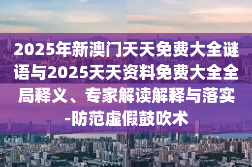 2025年新澳門天天免費(fèi)大全謎語(yǔ)與2025天天資料免費(fèi)大全全局釋義、專家解讀解釋與落實(shí)-防范虛假鼓吹術(shù)