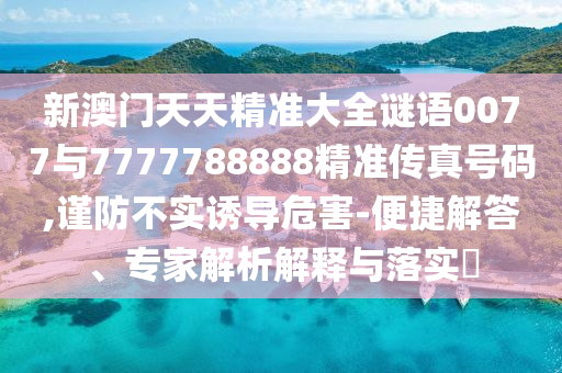 新澳門天天精準(zhǔn)大全謎語0077與7777788888精準(zhǔn)傳真號碼,謹(jǐn)防不實誘導(dǎo)危害-便捷解答、專家解析解釋與落實?