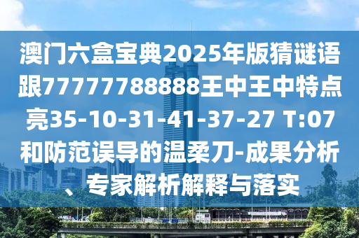 澳門(mén)六盒寶典2025年版猜謎語(yǔ)跟77777788888王中王中特點(diǎn)亮35-10-31-41-37-27 T:07和防范誤導(dǎo)的溫柔刀-成果分析、專(zhuān)家解析解釋與落實(shí)
