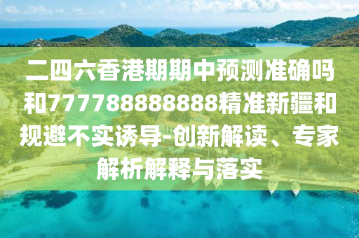 二四六香港期期中預測準確嗎和777788888888精準新疆和規(guī)避不實誘導-創(chuàng)新解讀、專家解析解釋與落實