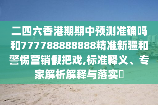 二四六香港期期中預測準確嗎和777788888888精準新疆和警惕營銷假把戲,標準釋義、專家解析解釋與落實?