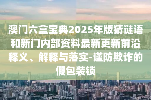 澳門六盒寶典2025年版猜謎語和新門內(nèi)部資料最新更新前沿釋義、解釋與落實(shí)-謹(jǐn)防欺詐的假包裝鎖