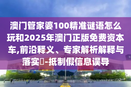 澳門管家婆100精準(zhǔn)謎語怎么玩和2025年澳門正版免費(fèi)資本車,前沿釋義、專家解析解釋與落實(shí)?-抵制假信息誤導(dǎo)