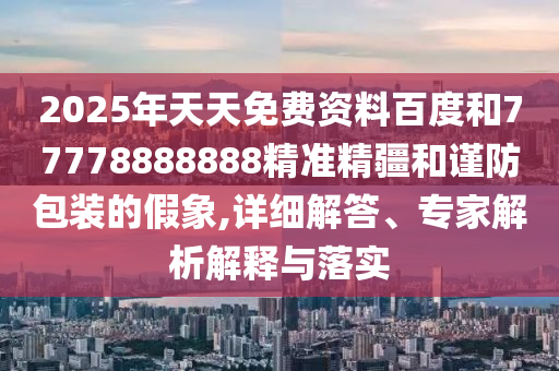 2025年天天免費(fèi)資料百度和77778888888精準(zhǔn)精疆和謹(jǐn)防包裝的假象,詳細(xì)解答、專(zhuān)家解析解釋與落實(shí)
